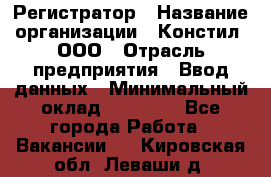 Регистратор › Название организации ­ Констил, ООО › Отрасль предприятия ­ Ввод данных › Минимальный оклад ­ 22 000 - Все города Работа » Вакансии   . Кировская обл.,Леваши д.